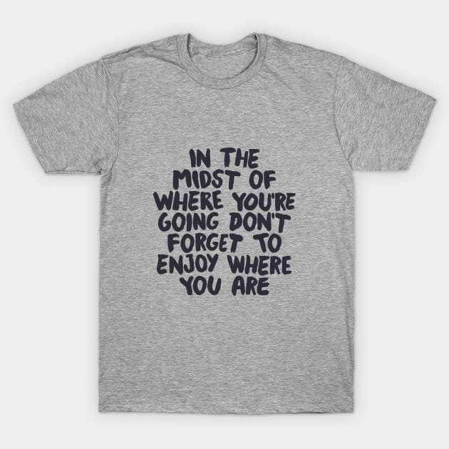 In The Midst of Where You're Going Don't Forget to Enjoy Where You Are in black and white T-Shirt by MotivatedType